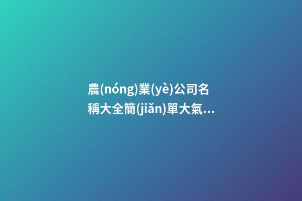 農(nóng)業(yè)公司名稱大全簡(jiǎn)單大氣 果蔬企業(yè)起名字大全,起名之家-第1張-公司起名-玄機(jī)派